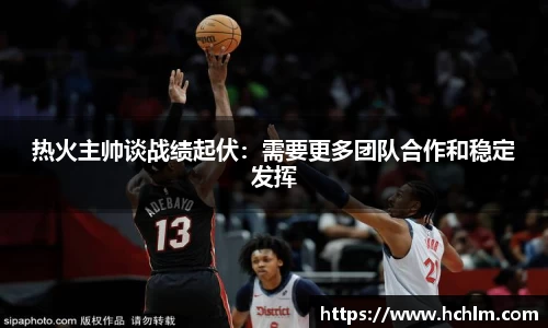 热火主帅谈战绩起伏：需要更多团队合作和稳定发挥