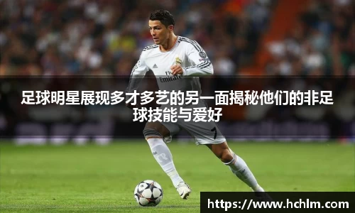 足球明星展现多才多艺的另一面揭秘他们的非足球技能与爱好