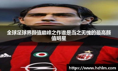 全球足球界颜值巅峰之作谁是当之无愧的最高颜值明星