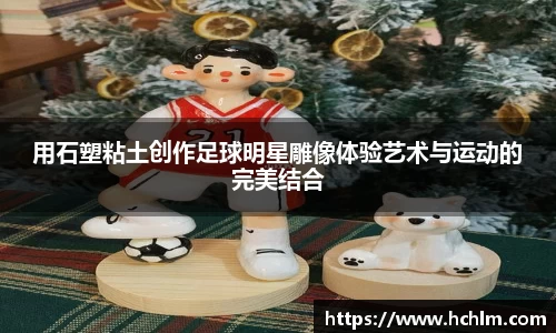 用石塑粘土创作足球明星雕像体验艺术与运动的完美结合