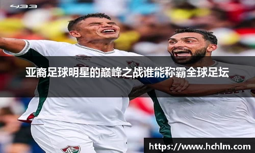 亚裔足球明星的巅峰之战谁能称霸全球足坛