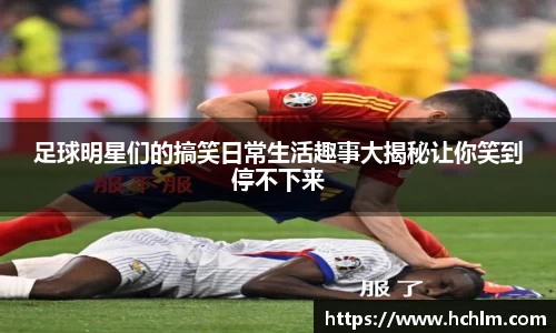 足球明星们的搞笑日常生活趣事大揭秘让你笑到停不下来