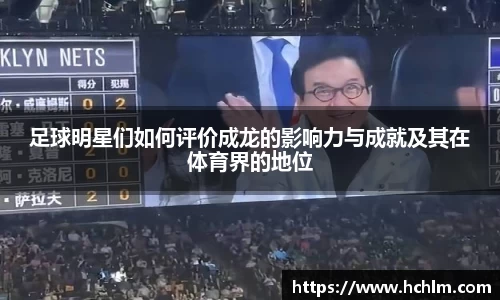 足球明星们如何评价成龙的影响力与成就及其在体育界的地位