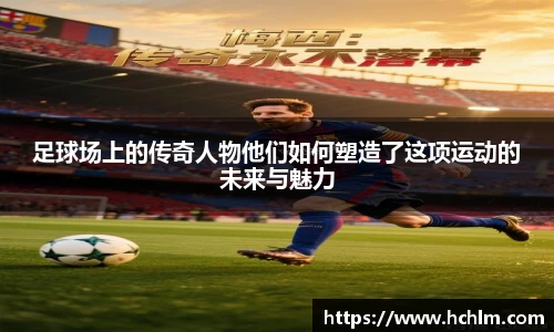 足球场上的传奇人物他们如何塑造了这项运动的未来与魅力