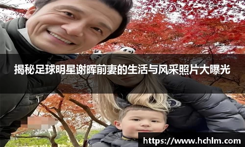 揭秘足球明星谢晖前妻的生活与风采照片大曝光