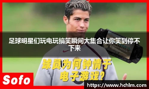 足球明星们玩电玩搞笑瞬间大集合让你笑到停不下来